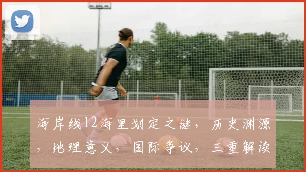海岸线12海里划定之谜，历史渊源，地理意义，国际争议，三重解读