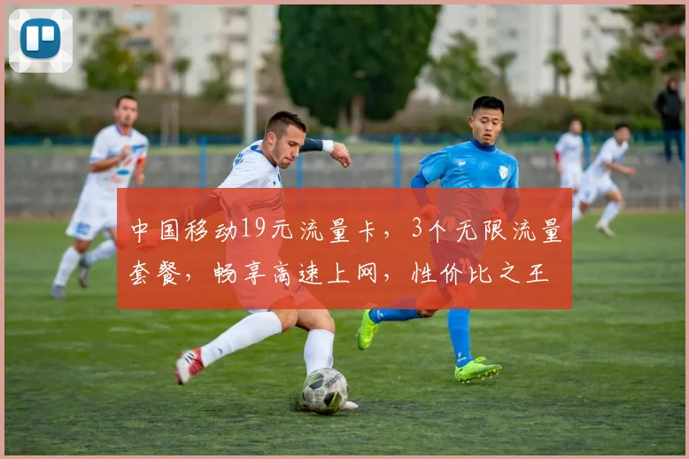 中国移动19元流量卡，3个无限流量套餐，畅享高速上网，性价比之王，不容错过