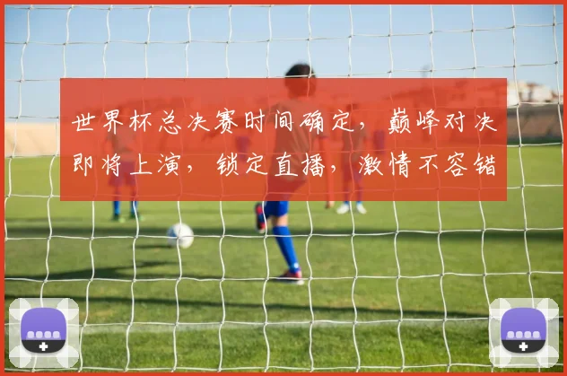 世界杯总决赛时间确定，巅峰对决即将上演，锁定直播，激情不容错过，敬请期待