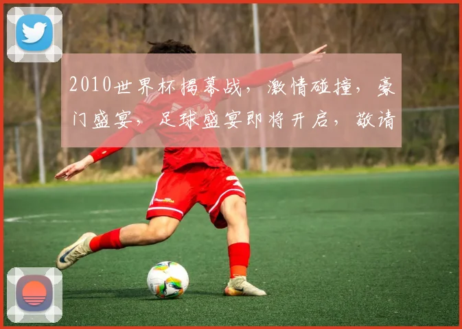2010世界杯揭幕战，激情碰撞，豪门盛宴，足球盛宴即将开启，敬请期待