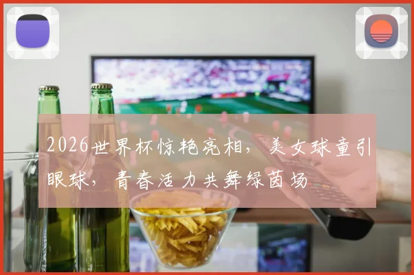 2026世界杯惊艳亮相，美女球童引眼球，青春活力共舞绿茵场