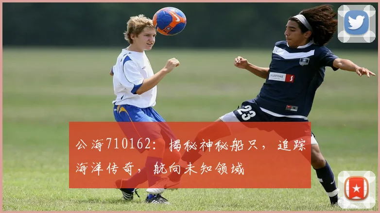 公海710162：揭秘神秘船只，追踪海洋传奇，航向未知领域