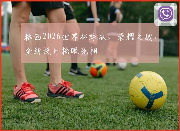 梅西2026世界杯球衣，荣耀之战，全新设计抢眼亮相