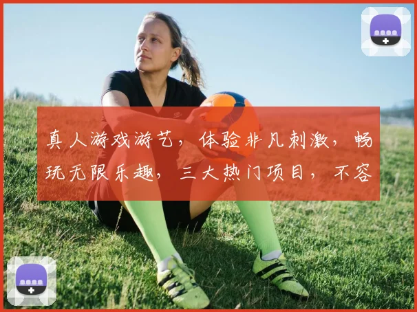真人游戏游艺，体验非凡刺激，畅玩无限乐趣，三大热门项目，不容错过，尽在一家