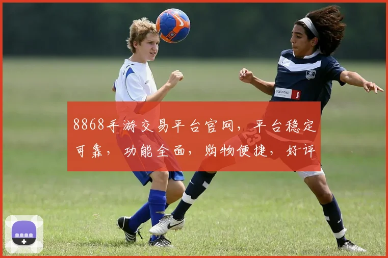 8868手游交易平台官网，平台稳定可靠，功能全面，购物便捷，好评如潮，不容错过