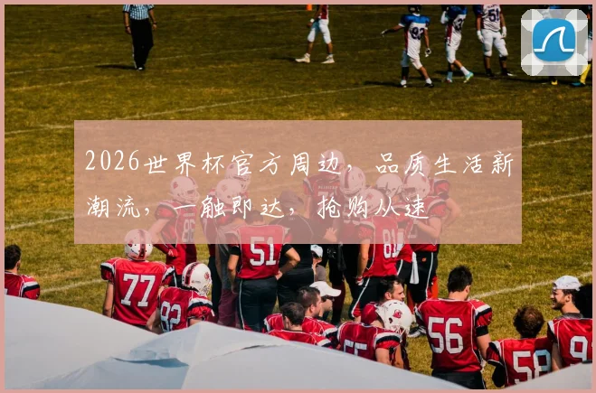 2026世界杯官方周边，品质生活新潮流，一触即达，抢购从速