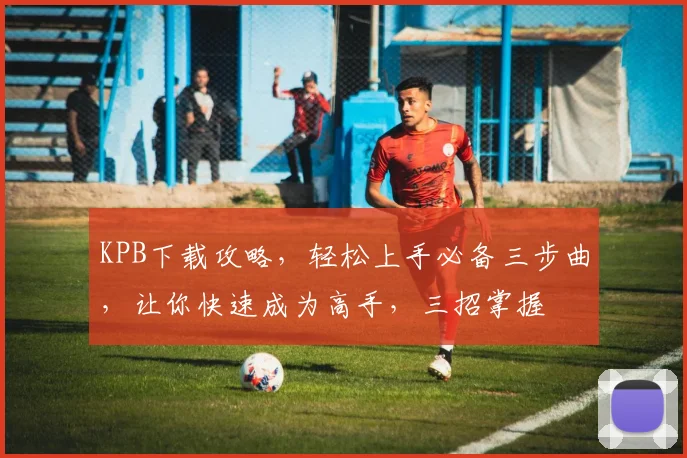 KPB下载攻略，轻松上手必备三步曲，让你快速成为高手，三招掌握