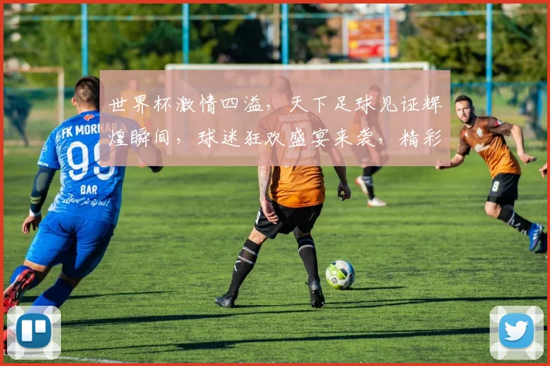 世界杯激情四溢，天下足球见证辉煌瞬间，球迷狂欢盛宴来袭，精彩不容错过