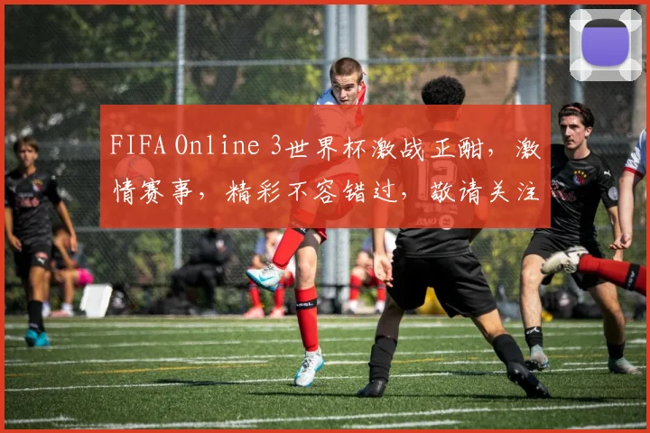FIFA Online 3世界杯激战正酣，激情赛事，精彩不容错过，敬请关注