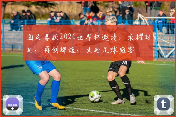 国足喜获2026世界杯邀请，荣耀时刻，再创辉煌，共赴足球盛宴