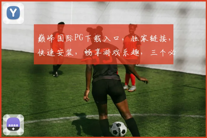 巅峰国际PG下载入口，独家链接，快速安装，畅享游戏乐趣，三个必看技巧，轻松上手