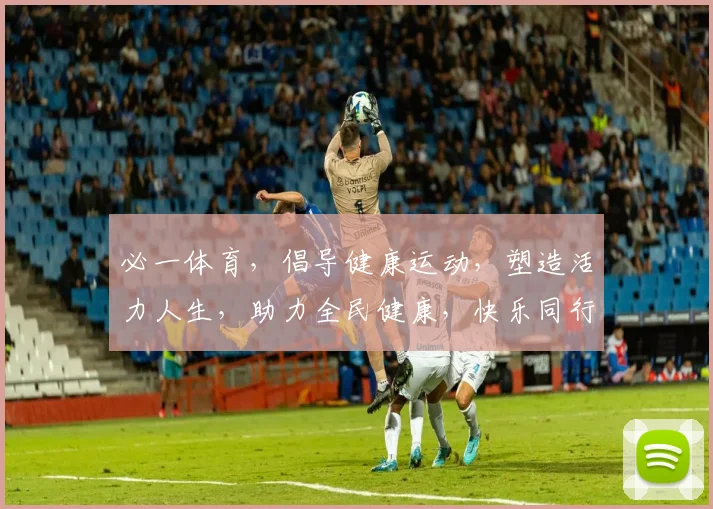 必一体育，倡导健康运动，塑造活力人生，助力全民健康，快乐同行，快乐健身，快乐生活，快乐成长。
