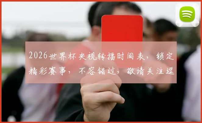 2026世界杯央视转播时间表，锁定精彩赛事，不容错过，敬请关注逗