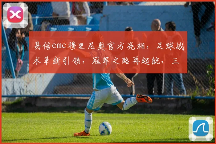 易倍emc穆里尼奥官方亮相，足球战术革新引领，冠军之路再起航，三足鼎立共见证。