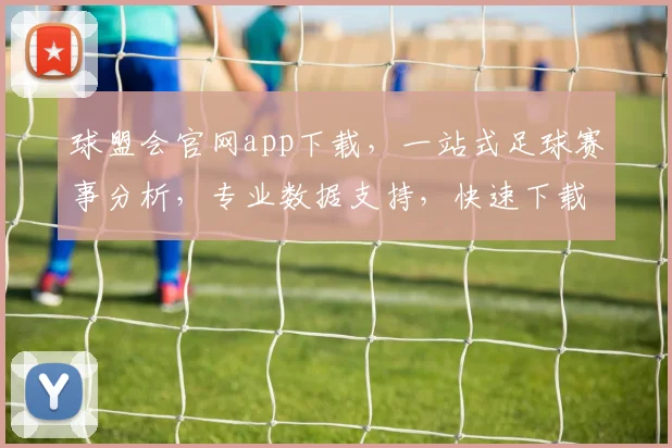 球盟会官网app下载，一站式足球赛事分析，专业数据支持，快速下载，尽享精彩