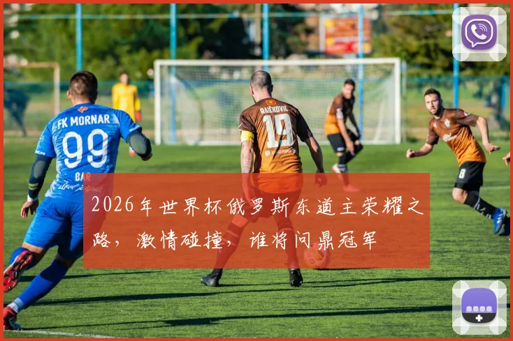 2026年世界杯俄罗斯东道主荣耀之路，激情碰撞，谁将问鼎冠军